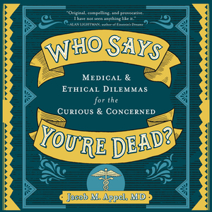 Who Says You're Dead?: Medical & Ethical Dilemmas for the Curious & Concerned by Jacob M. Appel