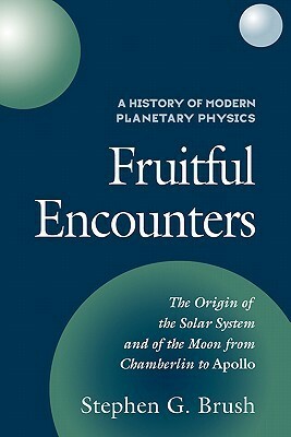 A History of Modern Planetary Physics: Volume 3, the Origin of the Solar System and of the Moon from Chamberlain to Apollo: Fruitful Encounters by Stephen G. Brush