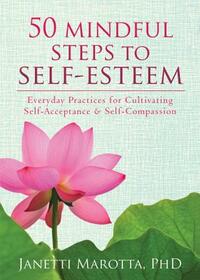 50 Mindful Steps to Self-Esteem: Everyday Practices for Cultivating Self-Acceptance and Self-Compassion by Janetti Marotta