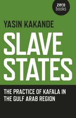 Slave States: The Practice of Kafala in the Gulf Arab Region by Yasin Kakande