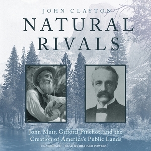 Natural Rivals: John Muir, Gifford Pinchot, and the Creation of America's Public Lands by John Clayton