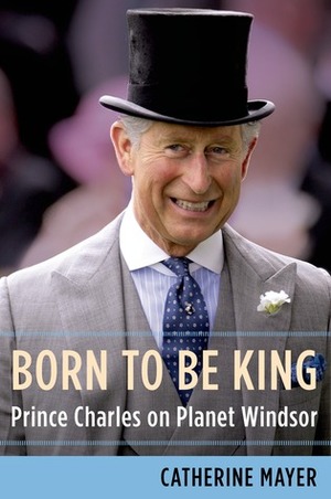 Born to Be King: Prince Charles on Planet Windsor by Catherine Mayer