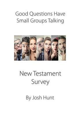 Good Questions Have Small Groups Talking -- New Testament Survey: New Testament Survey by Josh Hunt