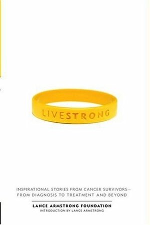 Live Strong: Inspirational Stories from Cancer Survivors-from Diagnosis to Treatment and Beyond by Lance Armstrong, The Lance Armstrong Foundation