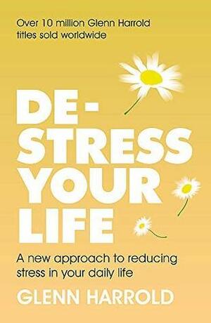De-stress Your Life: A new approach to reducing stress in your daily life by Glenn Harrold