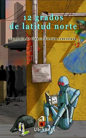 12 grados de latitud norte: Antología de Ciencia Ficción venezolana by Carlos Martínez Quero, Jorge De Abreu, Ediciones Ubikness, Ronald Delgado, Félix Díaz, Enza Scalici, José Antonio De Córdova, Jose Luis Palacios, Ana Teresa Martinez, José Urriola