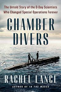 Chamber Divers: The Untold Story of the D-Day Scientists Who Changed Special Operations Forever by Rachel Lance