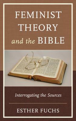 Feminist Theory and the Bible: Interrogating the Sources by Esther Fuchs