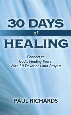 30 Days of Healing: Connect to God's Healing Power With 30 Devotions and Prayers by Paul Richards