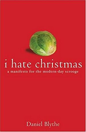 I Hate Christmas: A Manifesto for the Modern Day Scrooge by Daniel Blythe