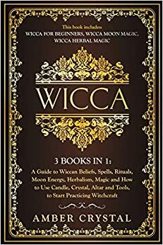 Wicca: 3 Books in 1: A Guide to Wiccan Beliefs, Spells, Rituals, Moon Energy, Herbalism, Magic and How to Use Candle, Crystal, Altar and Tools, to Start Practicing Witchcraft by Amber Crystal