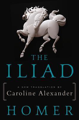 The Iliad: Translated by Caroline Alexander by Caroline Alexander, Homer