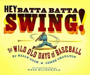 Hey Batta Batta Swing!: The Wild Old Days of Baseball by James Charlton, Sally Cook