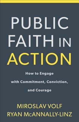 Public Faith in Action: How to Think Carefully, Engage Wisely, and Vote with Integrity by Miroslav Volf, Ryan McAnnally-Linz