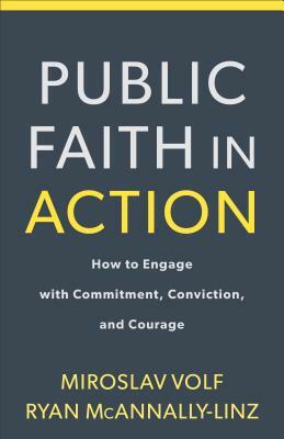 Public Faith in Action: How to Think Carefully, Engage Wisely, and Vote with Integrity by Ryan McAnnally-Linz, Miroslav Volf