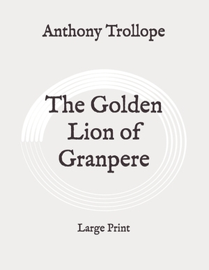 The Golden Lion of Granpere: Large Print by Anthony Trollope