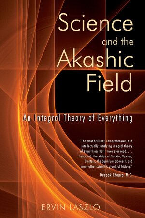 Science and the Akashic Field: An Integral Theory of Everything by Ervin Laszlo