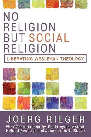 No Religion But Social Religion: Liberating Wesleyan Theology by Joerg Rieger