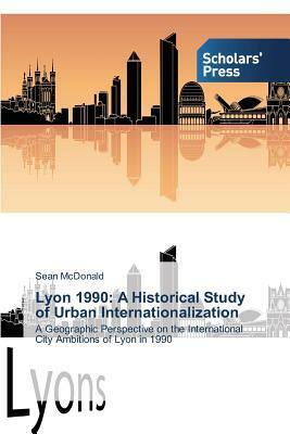 Lyon 1990: A Historical Study of Urban Internationalization by Sean McDonald
