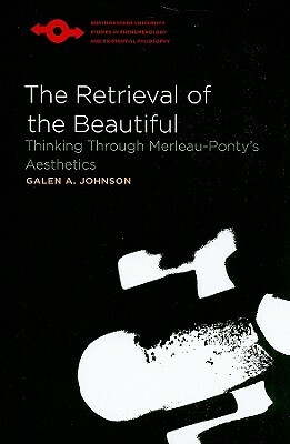 The Retrieval of the Beautiful: Thinking Through Merleau-Ponty's Aesthetics by Galen A. Johnson
