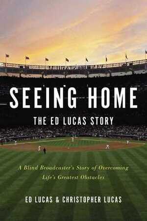 Seeing Home: The Ed Lucas Story: A Blind Broadcaster's Story of Overcoming Life's Greatest Obstacles by Ed Lucas, Chris Lucas