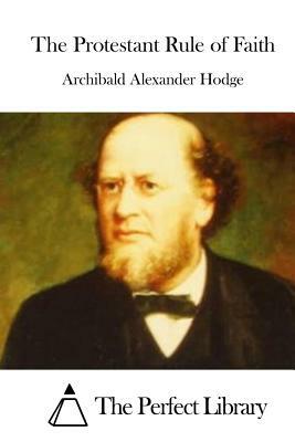The Protestant Rule of Faith by Archibald Alexander Hodge