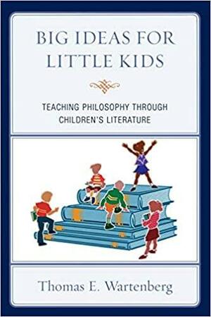 Big Ideas for Little Kids: Teaching Philosophy through Children's Literature by Thomas E. Wartenberg