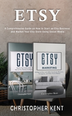 Etsy: A Comprehensive Guide on How to Start an Etsy Business and Market Your Etsy Store for Beginners: A Comprehensive Guide by Christopher Kent