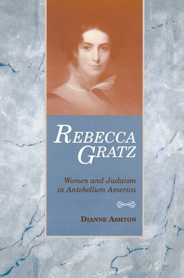 Rebecca Gratz: Women and Judaism in Antebellum America by Dianne Ashton