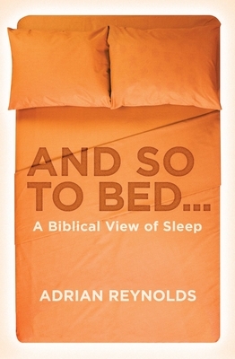 And So to Bed...: A Biblical View of Sleep by Adrian Reynolds