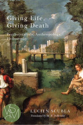 Giving Life, Giving Death: Psychoanalysis, Anthropology, Philosophy by Lucien Scubla