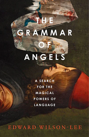 The Grammar of Angels: A Search for the Magical Powers of Language by Edward Wilson-Lee