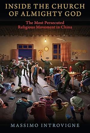 Inside the Church of Almighty God: The Most Persecuted Religious Movement in China by Massimo Introvigne