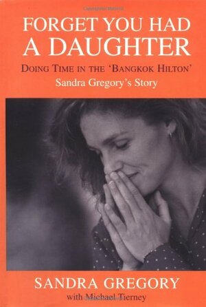 Forget You Had a Daughter: Doing Time in the 'Bangkok Hilton': Sandra Gregory's Story by Martin Bell, Sandra Gregory, Michael Tierney