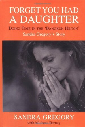 Forget You Had a Daughter: Doing Time in the 'Bangkok Hilton': Sandra Gregory's Story by Martin Bell, Sandra Gregory, Michael Tierney