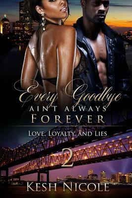 Every Goodbye Ain't Always Forever 2: Love, Loyalty and Lies by Kesh Nicole