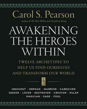 Awakening the Heroes Within: Twelve Archetypes to Help Us Find Ourselves and Transform Our World by Carol S. Pearson