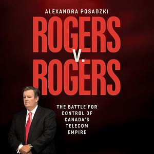 Rogers v. Rogers: The Battle for Control of Canada's Telecom Empire by Alexandra Posadzki