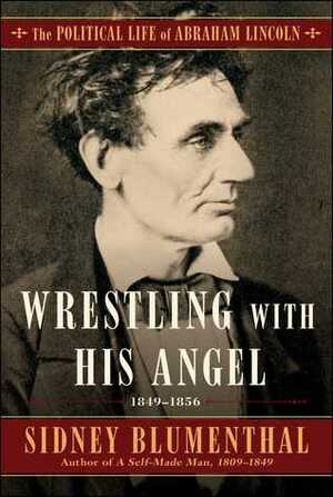 Wrestling With His Angel: The Political Life of Abraham Lincoln Vol. II, 1849-1856 by Sidney Blumenthal