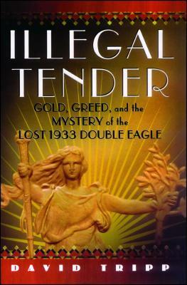 Illegal Tender: Gold, Greed, and the Mystery of the Lost 1933 Double Eagle by David Tripp