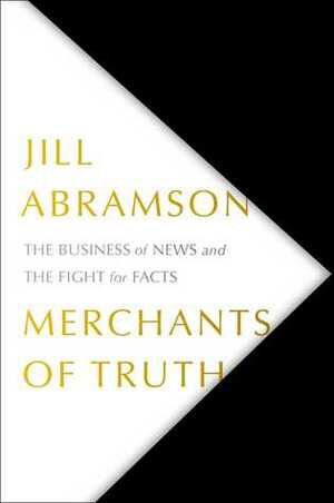 Merchants of Truth: The Business of Facts and The Future of News by Jill Abramson