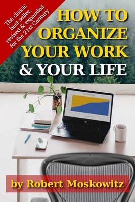 How To Organize Your Work and Your Life: The Classic Work on Productivity and Success, Now Fully Updated, Revised, and Expanded for the 21st Century by Robert Moskowitz
