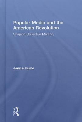 Popular Media and the American Revolution: Shaping Collective Memory by Janice Hume