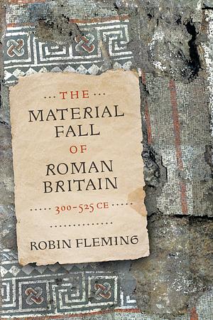 The Material Fall of Roman Britain, 300-525 Ce by Robin Fleming