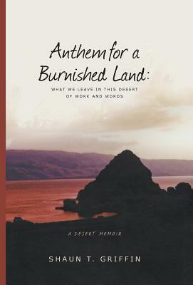 Anthem for a Burnished Land: What We Leave in This Desert of Work and Words by Shaun T. Griffin