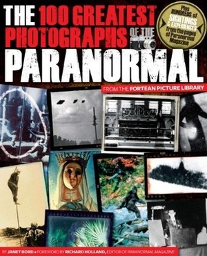 The 100 Greatest Photographs of the Paranormal: Taken from the Fortean Picture Library by Janet Bord, Richard Holland, Mark Fraser