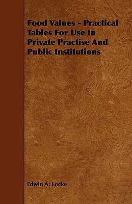 Food Values - Practical Tables for Use in Private Practise and Public Institutions by Edwin A. Locke