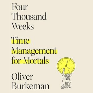 Four Thousand Weeks: Time Management for Mortals by Oliver Burkeman