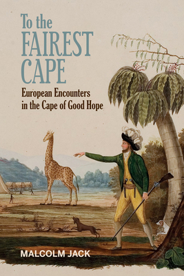 To the Fairest Cape: European Encounters in the Cape of Good Hope by Malcolm Jack
