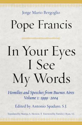 In Your Eyes I See My Words: Homilies and Speeches from Buenos Aires, Volume 1: 1999-2004 by Pope Francis
